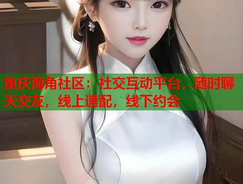 重庆海角社区：社交互动平台，随时聊天交友，线上速配，线下约会