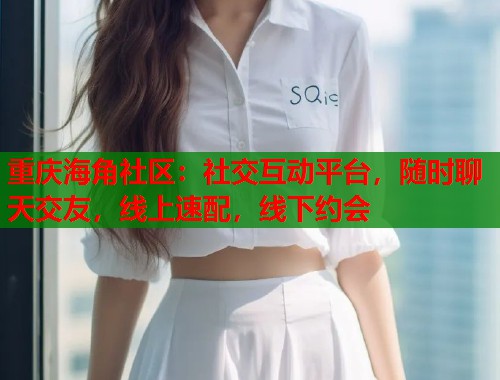 重庆海角社区：社交互动平台，随时聊天交友，线上速配，线下约会