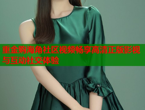 重金购海角社区视频畅享高清正版影视与互动社交体验
