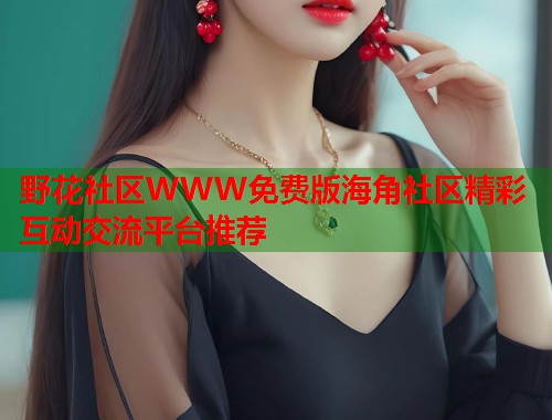 野花社区WWW免费版海角社区精彩互动交流平台推荐