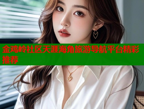 金鸡岭社区天涯海角旅游导航平台精彩推荐