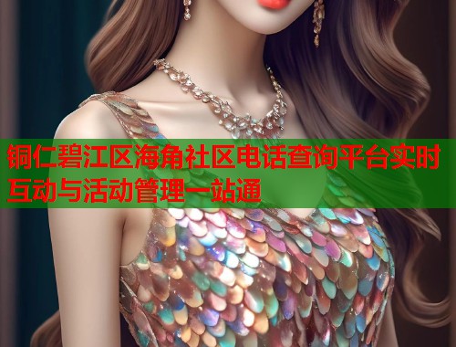 铜仁碧江区海角社区电话查询平台实时互动与活动管理一站通