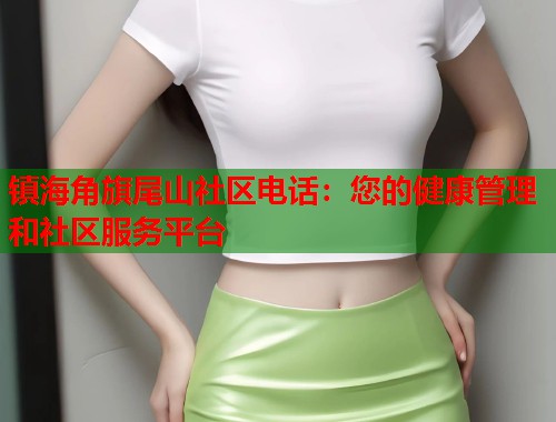 镇海角旗尾山社区电话：您的健康管理和社区服务平台